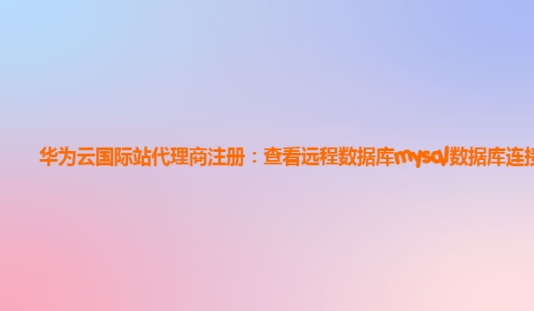 华为云国际站代理商注册：查看远程数据库mysql数据库连接