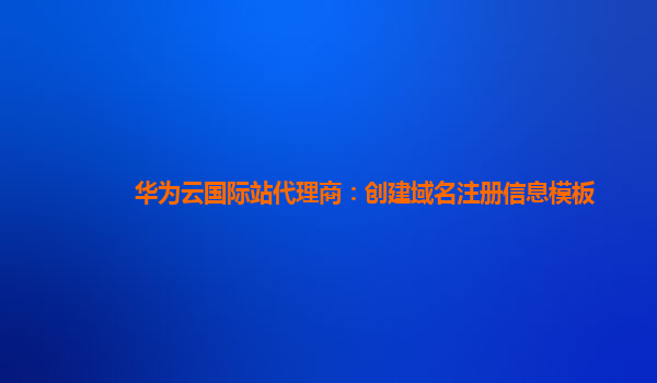 华为云国际站代理商：创建域名注册信息模板