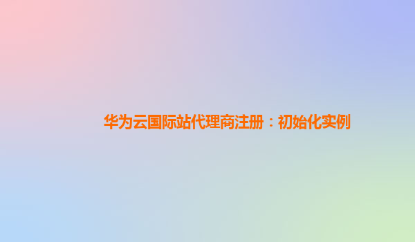 华为云国际站代理商注册：初始化实例