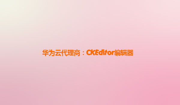 华为云代理商：CKEditor编辑器