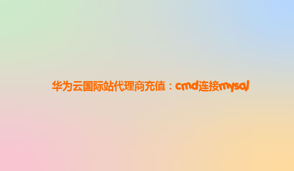 华为云国际站代理商充值：cmd连接mysql