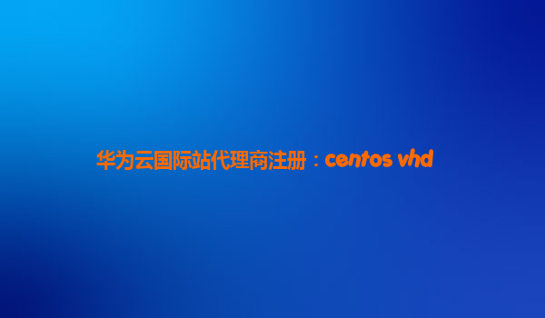 华为云国际站代理商注册：centos vhd