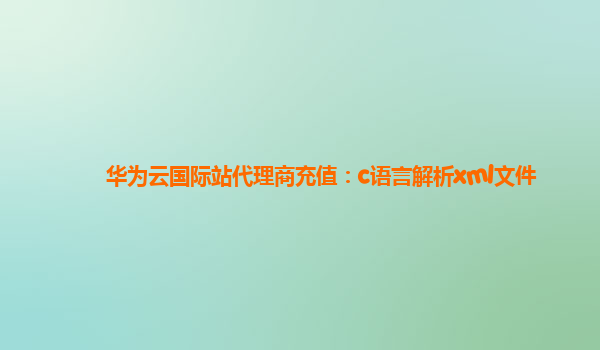 华为云国际站代理商充值：c语言解析xml文件