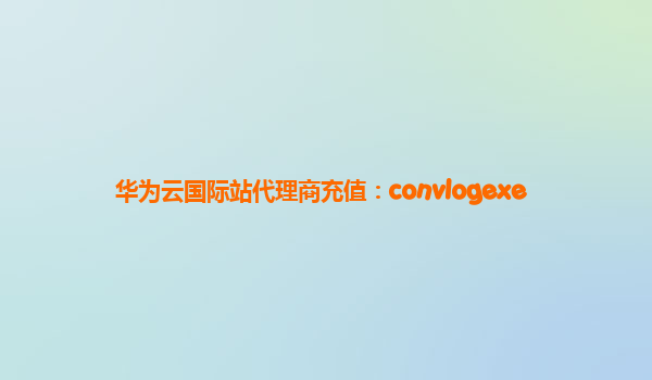 华为云国际站代理商充值：convlogexe