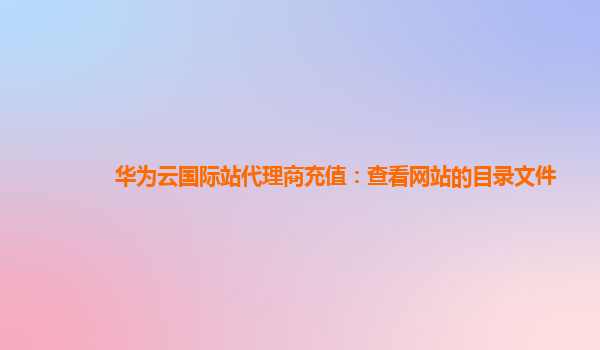 华为云国际站代理商充值：查看网站的目录文件