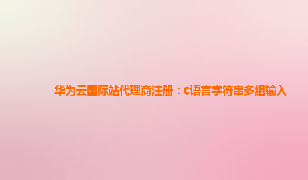 华为云国际站代理商注册：c语言字符串多组输入