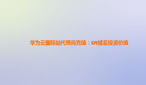 华为云国际站代理商充值：cn域名投资价值