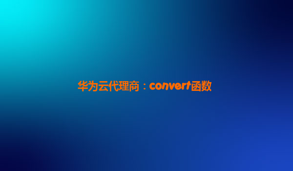 华为云代理商：convert函数