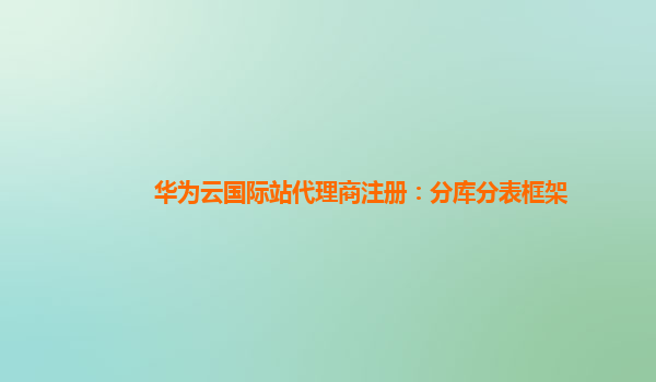 华为云国际站代理商注册：分库分表框架