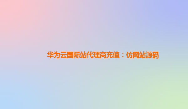 华为云国际站代理商充值：仿网站源码