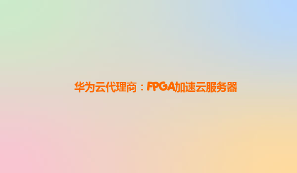 华为云代理商：FPGA加速云服务器