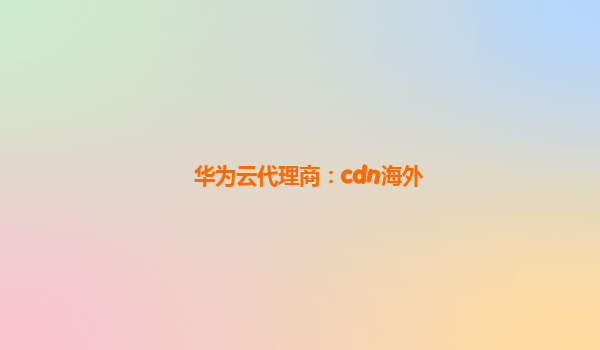 华为云代理商：cdn海外