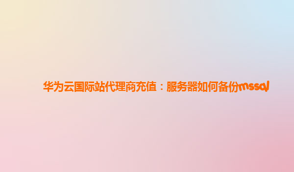 华为云国际站代理商充值：服务器如何备份mssql