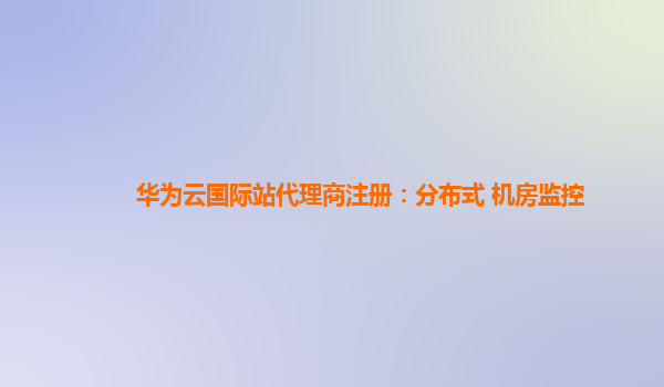 华为云国际站代理商注册：分布式 机房监控