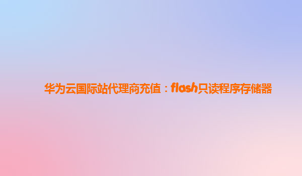 华为云国际站代理商充值：flash只读程序存储器