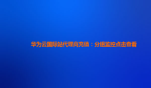 华为云国际站代理商充值：分组监控点击查看