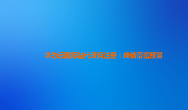 华为云国际站代理商注册：峰值带宽预留