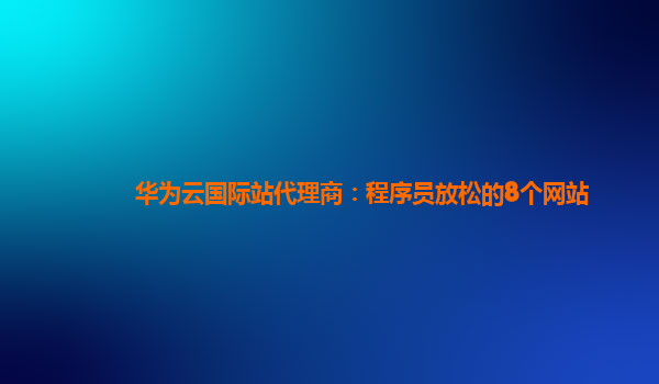 华为云国际站代理商：程序员放松的8个网站