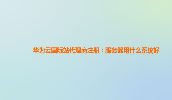 华为云国际站代理商注册：服务器用什么系统好