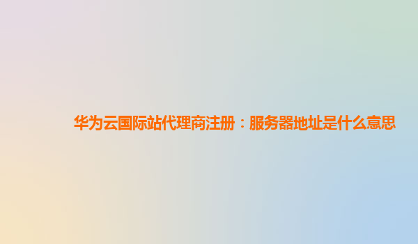 华为云国际站代理商注册：服务器地址是什么意思