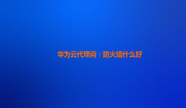 华为云代理商：防火墙什么好