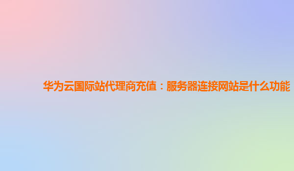 华为云国际站代理商充值：服务器连接网站是什么功能