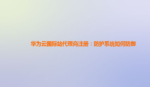 华为云国际站代理商注册：防护系统如何防御