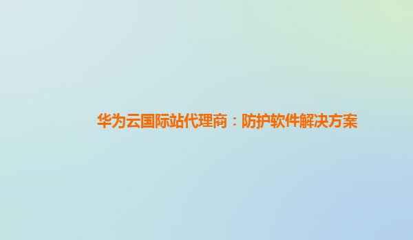 华为云国际站代理商：防护软件解决方案