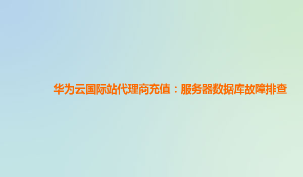 华为云国际站代理商充值：服务器数据库故障排查