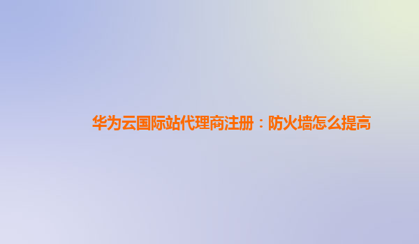 华为云国际站代理商注册：防火墙怎么提高