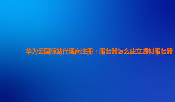 华为云国际站代理商注册：服务器怎么建立虚拟服务器