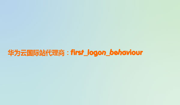 华为云国际站代理商：first_logon_behaviour