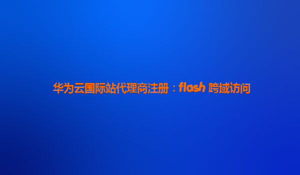 华为云国际站代理商注册：flash 跨域访问