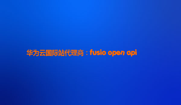 华为云国际站代理商：fusio open api