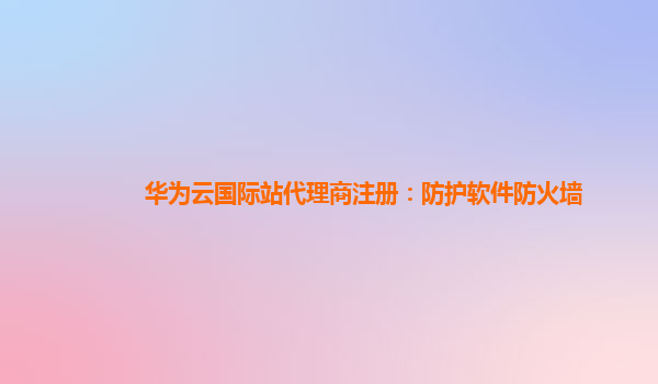 华为云国际站代理商注册：防护软件防火墙