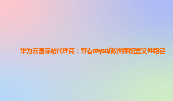 华为云国际站代理商：查看mysql数据库配置文件路径