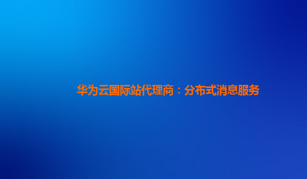 华为云国际站代理商：分布式消息服务