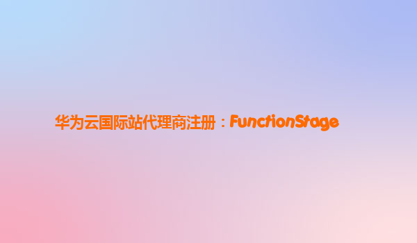 华为云国际站代理商注册：FunctionStage