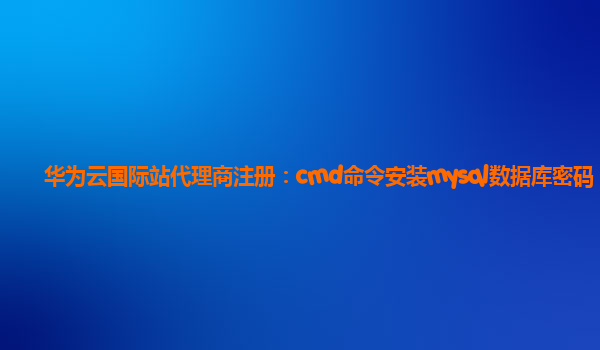 华为云国际站代理商注册：cmd命令安装mysql数据库密码