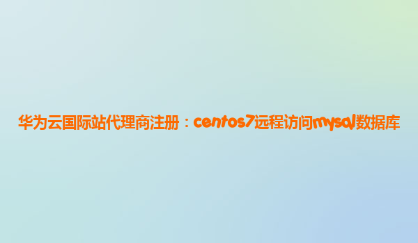 华为云国际站代理商注册：centos7远程访问mysql数据库