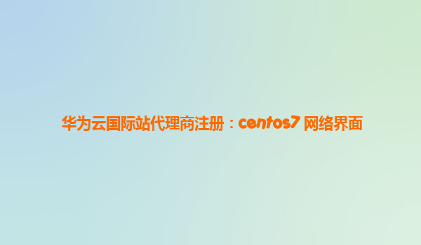 华为云国际站代理商注册：centos7 网络界面