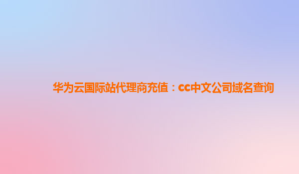 华为云国际站代理商充值：cc中文公司域名查询