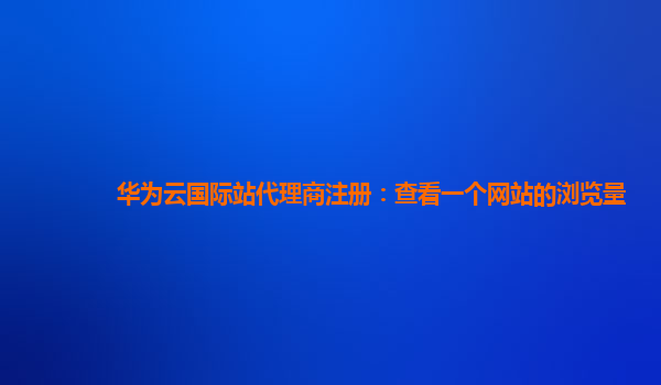 华为云国际站代理商注册：查看一个网站的浏览量