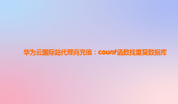 华为云国际站代理商充值：count函数找重复数据库