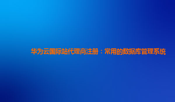 华为云国际站代理商注册：常用的数据库管理系统