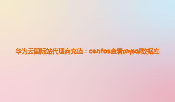 华为云国际站代理商充值：centos查看mysql数据库