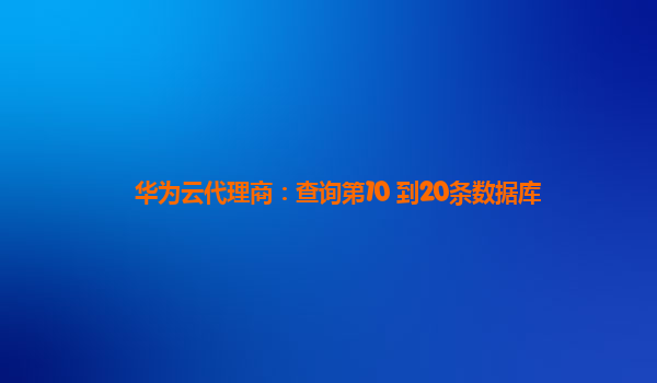 华为云代理商：查询第10 到20条数据库