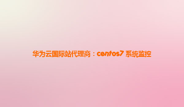 华为云国际站代理商：centos7 系统监控