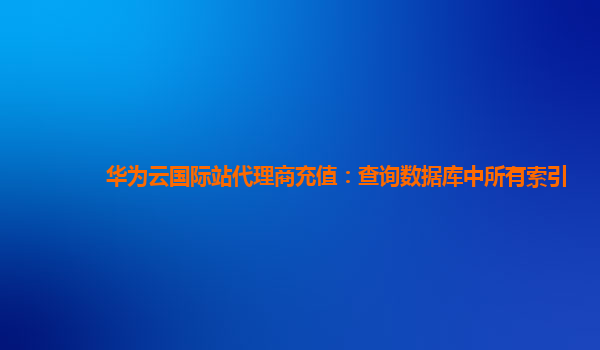 华为云国际站代理商充值：查询数据库中所有索引