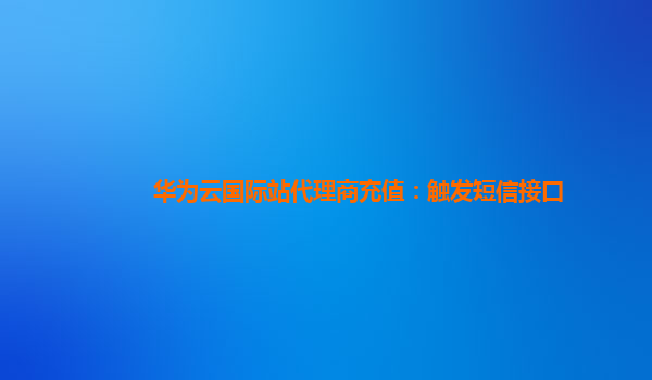 华为云国际站代理商充值：触发短信接口